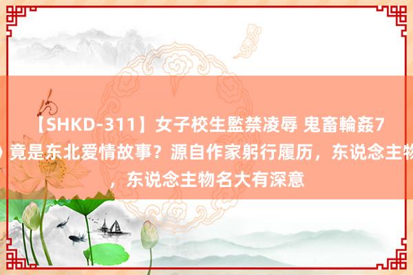 【SHKD-311】女子校生監禁凌辱 鬼畜輪姦77 《庆余年》竟是东北爱情故事？源自作家躬行履历，东说念主物名大有深意