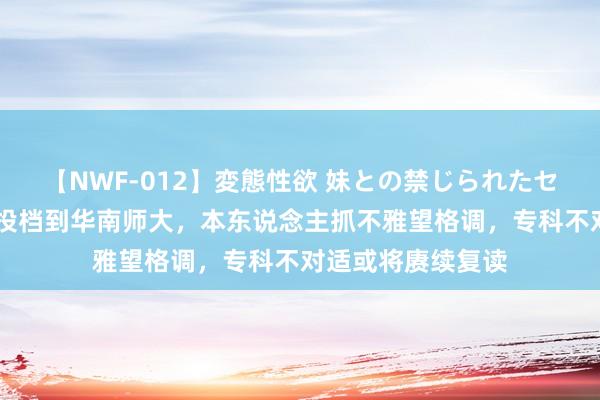 【NWF-012】変態性欲 妹との禁じられたセックス。 唐尚珺投档到华南师大，本东说念主抓不雅望格调，专科不对适或将赓续复读