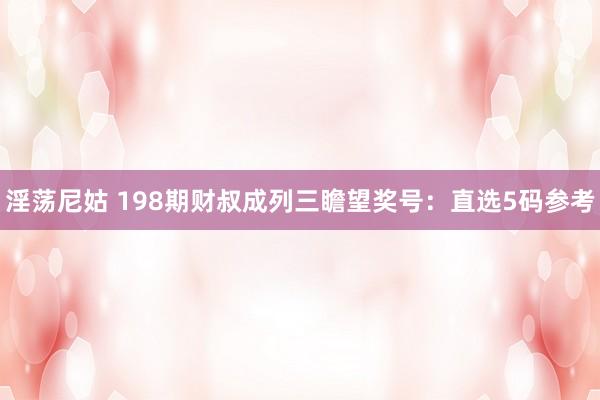 淫荡尼姑 198期财叔成列三瞻望奖号：直选5码参考