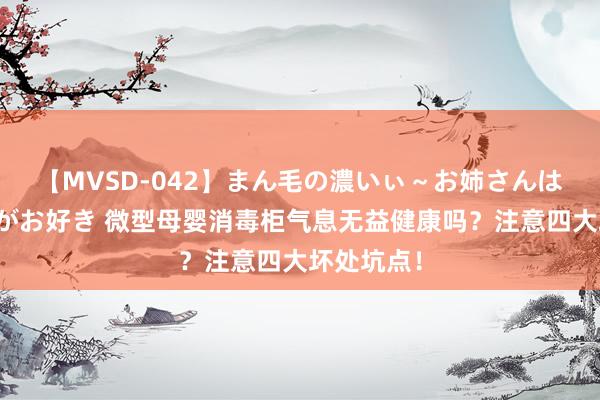 【MVSD-042】まん毛の濃いぃ～お姉さんは生中出しがお好き 微型母婴消毒柜气息无益健康吗？注意四大坏处坑点！