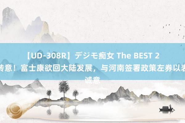 【UD-308R】デジモ痴女 The BEST 2 回心转意！富士康欲回大陆发展，与河南签署政策左券以表诚意