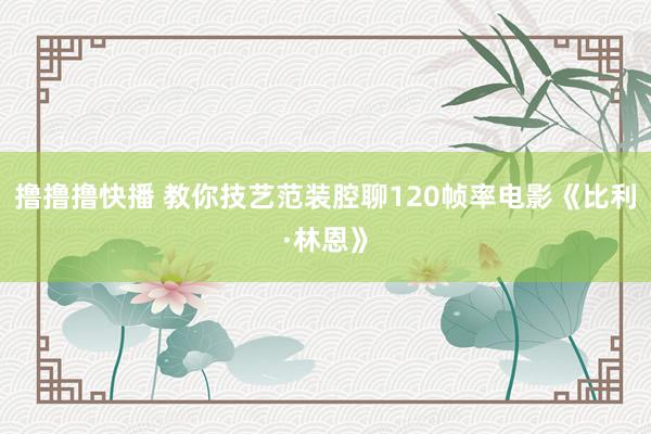 撸撸撸快播 教你技艺范装腔聊120帧率电影《比利·林恩》