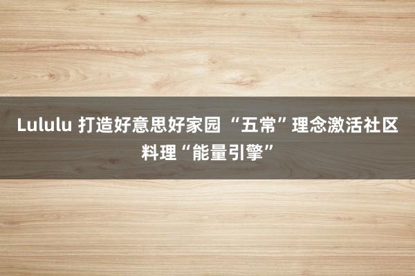 Lululu 打造好意思好家园 “五常”理念激活社区料理“能量引擎”