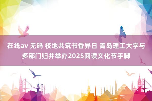 在线av 无码 校地共筑书香异日 青岛理工大学与多部门归并举办2025阅读文化节手脚
