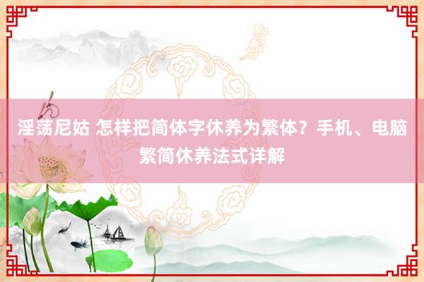 淫荡尼姑 怎样把简体字休养为繁体？手机、电脑繁简休养法式详解