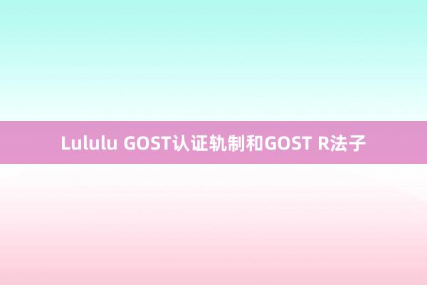 Lululu GOST认证轨制和GOST R法子