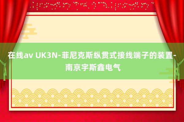 在线av UK3N-菲尼克斯纵贯式接线端子的装置- 南京宇斯鑫电气