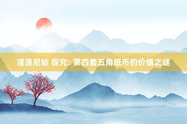 淫荡尼姑 探究: 第四套五角纸币的价值之谜