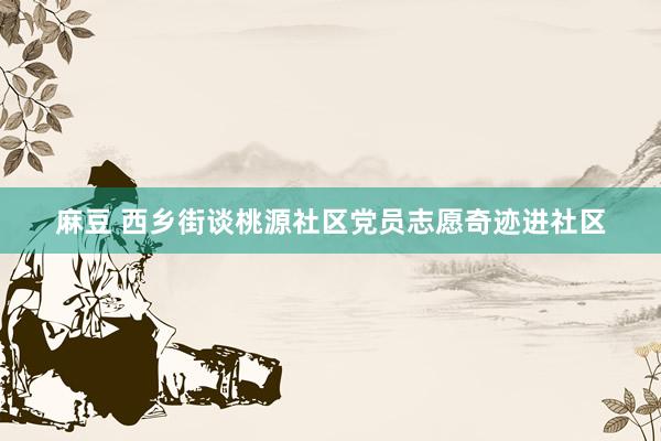麻豆 西乡街谈桃源社区党员志愿奇迹进社区