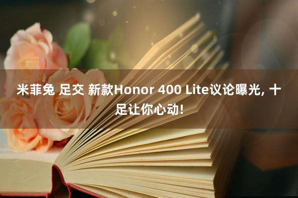 米菲兔 足交 新款Honor 400 Lite议论曝光， 十足让你心动!