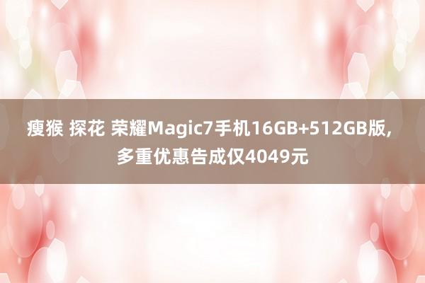 瘦猴 探花 荣耀Magic7手机16GB+512GB版， 多重优惠告成仅4049元