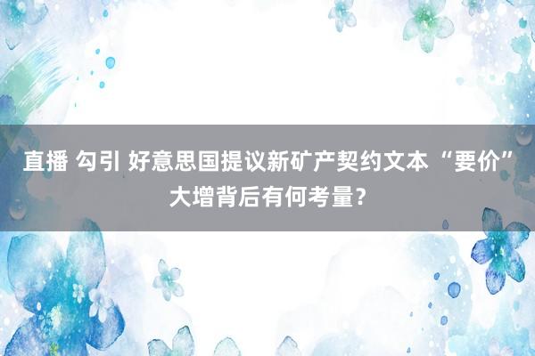 直播 勾引 好意思国提议新矿产契约文本 “要价”大增背后有何考量？