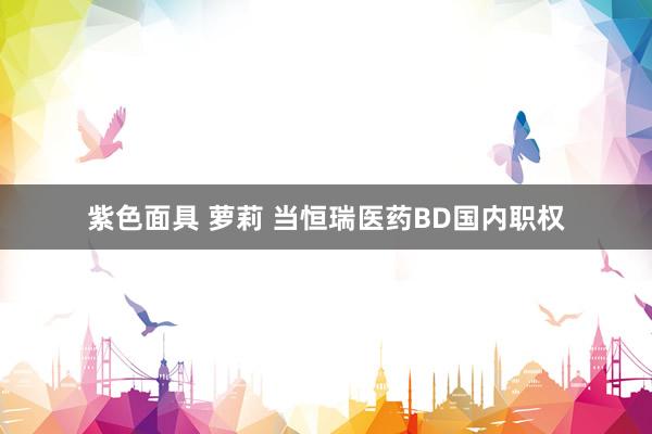 紫色面具 萝莉 当恒瑞医药BD国内职权