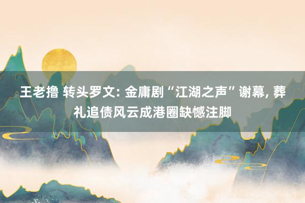 王老撸 转头罗文: 金庸剧“江湖之声”谢幕， 葬礼追债风云成港圈缺憾注脚