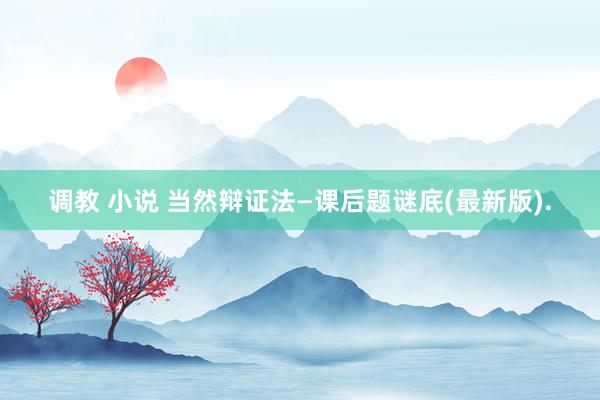 调教 小说 当然辩证法—课后题谜底(最新版).