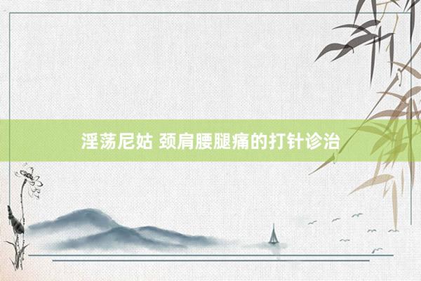 淫荡尼姑 颈肩腰腿痛的打针诊治
