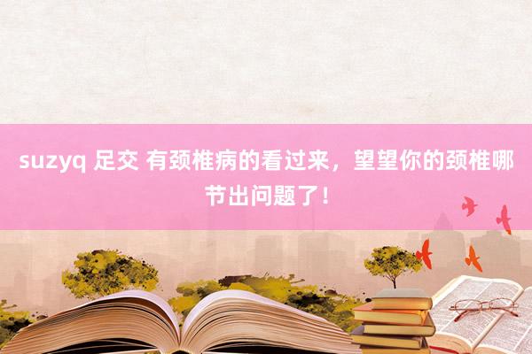 suzyq 足交 有颈椎病的看过来，望望你的颈椎哪节出问题了！