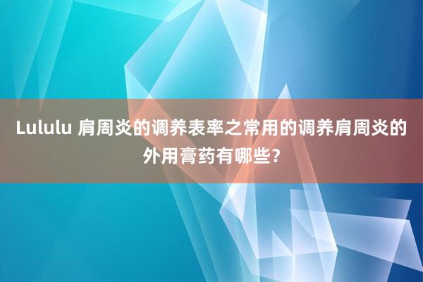 Lululu 肩周炎的调养表率之常用的调养肩周炎的外用膏药有哪些？