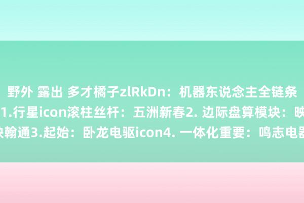 野外 露出 多才橘子zlRkDn:机器东说念主全链条龙头公司,提出储藏!!1.行星icon滚柱丝杆:五洲新春2. 边际盘算模块:映翰通3.起始:卧龙电驱icon4. 一体化重要:鸣志电器icon5..收尾器芯片:...