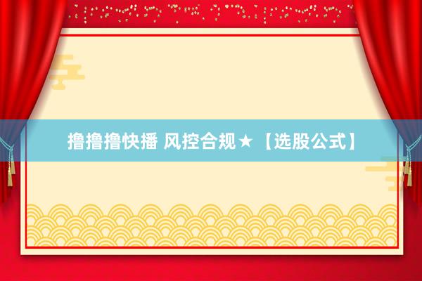 撸撸撸快播 风控合规★【选股公式】