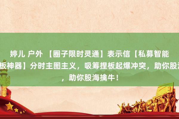 婷儿 户外 【圈子限时灵通】表示信【私募智能分时捏板神器】分时主图主义，吸筹捏板起爆冲突，助你股海擒牛！