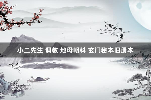 小二先生 调教 地母朝科 玄门秘本旧册本