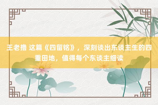 王老撸 这篇《四留铭》，深刻谈出东谈主生的四重田地，值得每个东谈主细读