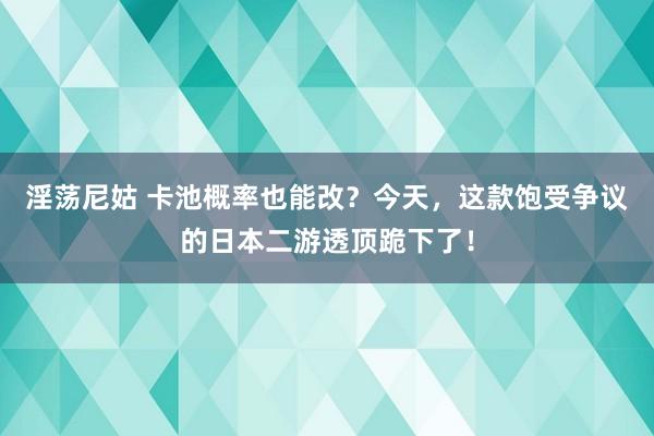 淫荡尼姑 卡池概率也能改？今天，这款饱受争议的日本二游透顶跪下了！