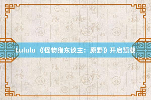 Lululu 《怪物猎东谈主：原野》开启预载