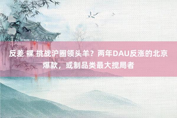反差 裸 挑战沪圈领头羊？两年DAU反涨的北京爆款，或制品类最大搅局者